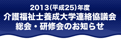 2013(平成25)年度　介護福祉士養成大学連絡協議会総会・研修会のお知らせ
